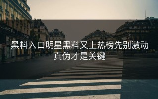 黑料入口明星黑料又上热榜先别激动真伪才是关键