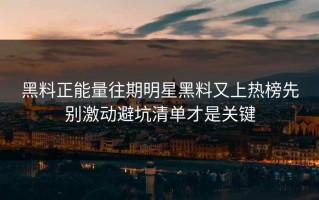 黑料正能量往期明星黑料又上热榜先别激动避坑清单才是关键
