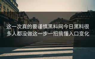 这一次真的要谨慎黑料网今日黑料很多人都没做这一步一招搞懂入口变化