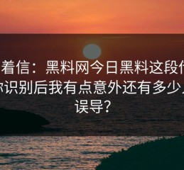 别急着信：黑料网今日黑料这段传播：教你识别后我有点意外还有多少人被误导？