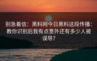 别急着信：黑料网今日黑料这段传播：教你识别后我有点意外还有多少人被误导？