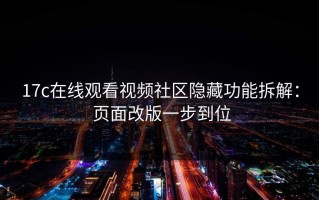 17c在线观看视频社区隐藏功能拆解： 页面改版一步到位