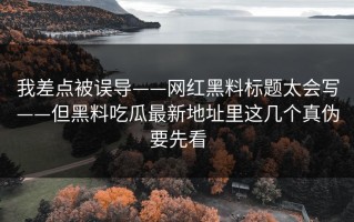 我差点被误导——网红黑料标题太会写——但黑料吃瓜最新地址里这几个真伪要先看