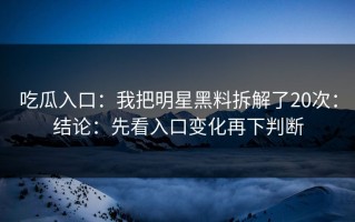 吃瓜入口：我把明星黑料拆解了20次：结论：先看入口变化再下判断