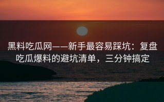黑料吃瓜网——新手最容易踩坑：复盘吃瓜爆料的避坑清单，三分钟搞定