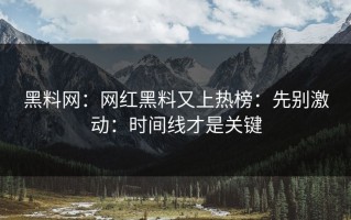 黑料网：网红黑料又上热榜：先别激动：时间线才是关键