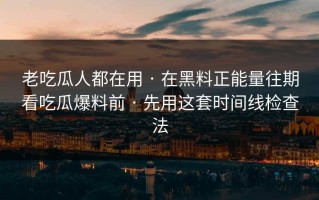 老吃瓜人都在用 · 在黑料正能量往期看吃瓜爆料前 · 先用这套时间线检查法