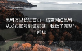 黑料万里长征首页 · 核查网红黑料 · 从发布账号到证据链，我做了完整时间线