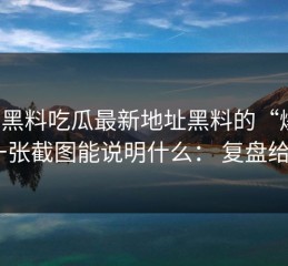 关于黑料吃瓜最新地址黑料的“爆料”： 一张截图能说明什么： 复盘给你看