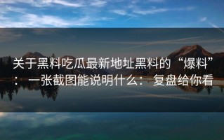 关于黑料吃瓜最新地址黑料的“爆料”： 一张截图能说明什么： 复盘给你看