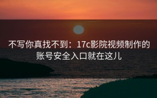 不写你真找不到：17c影院视频制作的账号安全入口就在这儿