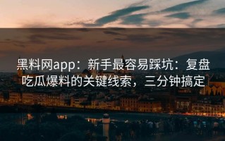 黑料网app：新手最容易踩坑：复盘吃瓜爆料的关键线索，三分钟搞定