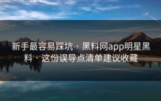 新手最容易踩坑 · 黑料网app明星黑料 · 这份误导点清单建议收藏