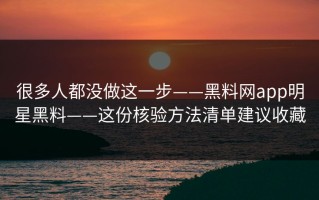 很多人都没做这一步——黑料网app明星黑料——这份核验方法清单建议收藏