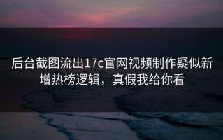 后台截图流出17c官网视频制作疑似新增热榜逻辑，真假我给你看