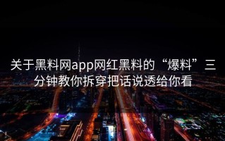 关于黑料网app网红黑料的“爆料”三分钟教你拆穿把话说透给你看