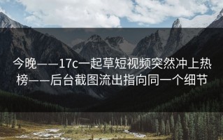 今晚——17c一起草短视频突然冲上热榜——后台截图流出指向同一个细节