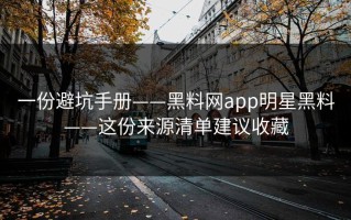一份避坑手册——黑料网app明星黑料——这份来源清单建议收藏