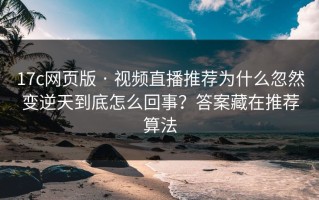 17c网页版 · 视频直播推荐为什么忽然变逆天到底怎么回事？答案藏在推荐算法
