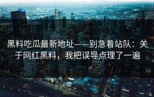 黑料吃瓜最新地址——别急着站队：关于网红黑料，我把误导点理了一遍