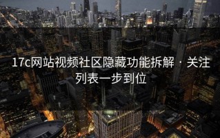 17c网站视频社区隐藏功能拆解 · 关注列表一步到位