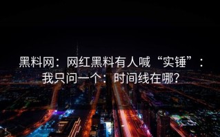 黑料网：网红黑料有人喊“实锤”：我只问一个：时间线在哪？
