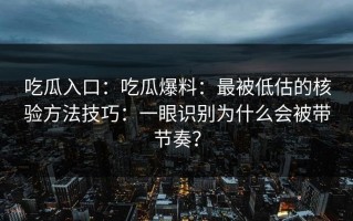 吃瓜入口：吃瓜爆料：最被低估的核验方法技巧：一眼识别为什么会被带节奏？