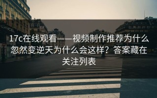 17c在线观看——视频制作推荐为什么忽然变逆天为什么会这样？答案藏在关注列表