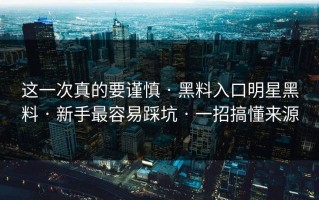 这一次真的要谨慎 · 黑料入口明星黑料 · 新手最容易踩坑 · 一招搞懂来源
