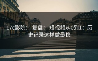 17c影院： 复盘： 短视频从0到1：历史记录这样做最稳