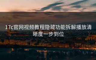 17c官网视频教程隐藏功能拆解播放清晰度一步到位
