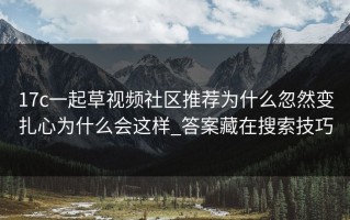 17c一起草视频社区推荐为什么忽然变扎心为什么会这样_答案藏在搜索技巧