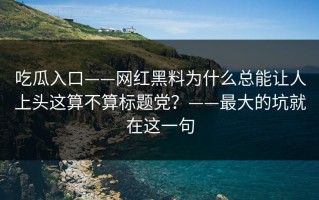 吃瓜入口——网红黑料为什么总能让人上头这算不算标题党？——最大的坑就在这一句