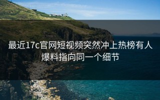 最近17c官网短视频突然冲上热榜有人爆料指向同一个细节