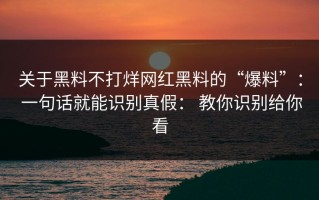 关于黑料不打烊网红黑料的“爆料”： 一句话就能识别真假： 教你识别给你看