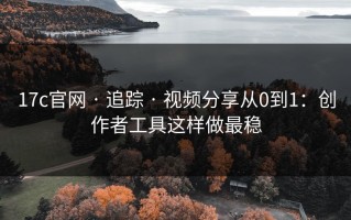 17c官网 · 追踪 · 视频分享从0到1：创作者工具这样做最稳