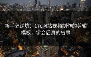 新手必踩坑：17c网站视频制作的剪辑模板，学会后真的省事