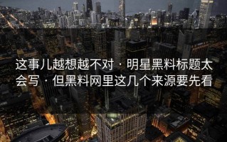 这事儿越想越不对 · 明星黑料标题太会写 · 但黑料网里这几个来源要先看