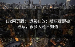 17c网页版： 运营在改：版权提醒被改写，很多人还不知道