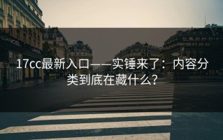 17cc最新入口——实锤来了：内容分类到底在藏什么？