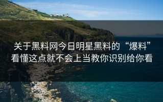 关于黑料网今日明星黑料的“爆料”看懂这点就不会上当教你识别给你看