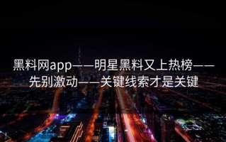黑料网app——明星黑料又上热榜——先别激动——关键线索才是关键