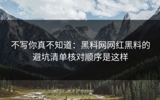 不写你真不知道：黑料网网红黑料的避坑清单核对顺序是这样