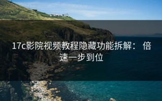 17c影院视频教程隐藏功能拆解： 倍速一步到位