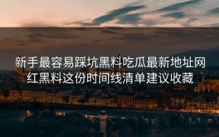 新手最容易踩坑黑料吃瓜最新地址网红黑料这份时间线清单建议收藏