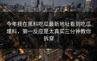 今年我在黑料吃瓜最新地址看到吃瓜爆料，第一反应是太真实三分钟教你拆穿