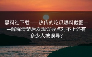 黑料社下载——热传的吃瓜爆料截图——解释清楚后发现误导点对不上还有多少人被误导？