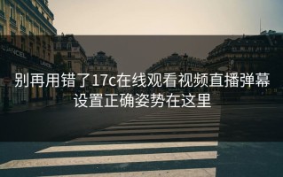 别再用错了17c在线观看视频直播弹幕设置正确姿势在这里
