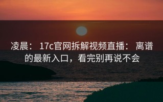 凌晨： 17c官网拆解视频直播： 离谱的最新入口，看完别再说不会