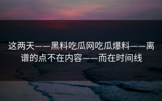 这两天——黑料吃瓜网吃瓜爆料——离谱的点不在内容——而在时间线